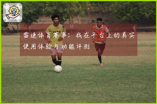 雷速体育赛事：我在平台上的真实使用体验与功能评测