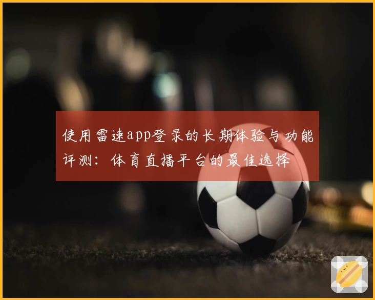 使用雷速app登录的长期体验与功能评测：体育直播平台的最佳选择