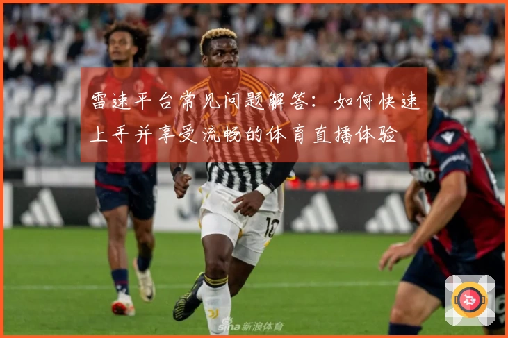 雷速平台常见问题解答：如何快速上手并享受流畅的体育直播体验
