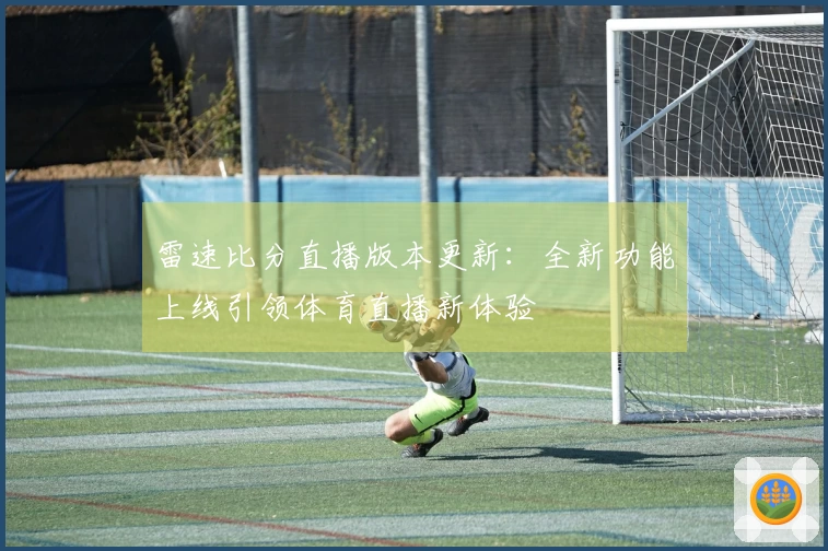 雷速比分直播版本更新：全新功能上线引领体育直播新体验