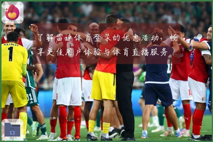 了解雷速体育登录的优惠活动，畅享更佳用户体验与体育直播服务