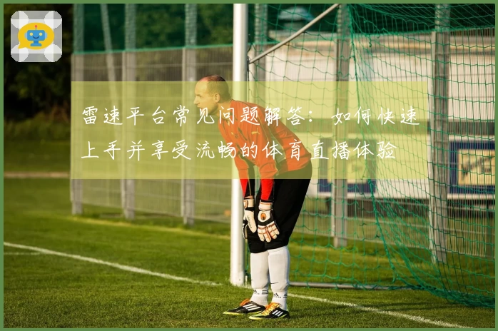雷速平台常见问题解答：如何快速上手并享受流畅的体育直播体验