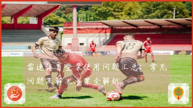 雷速体育登录使用问题汇总：常见问题及解决方案全解析