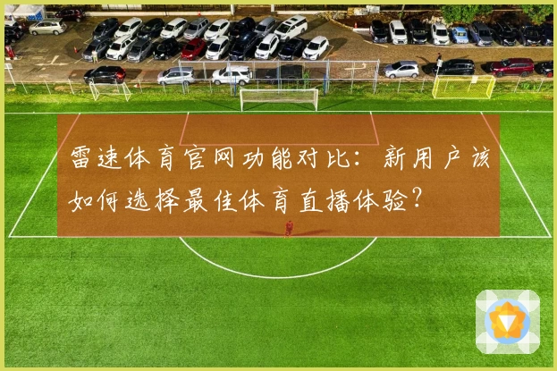 雷速体育官网功能对比：新用户该如何选择最佳体育直播体验？
