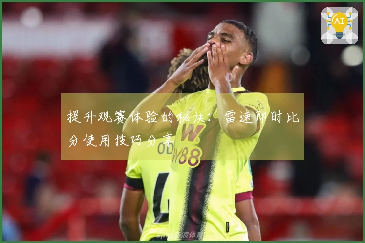 提升观赛体验的秘诀：雷速即时比分使用技巧分享
