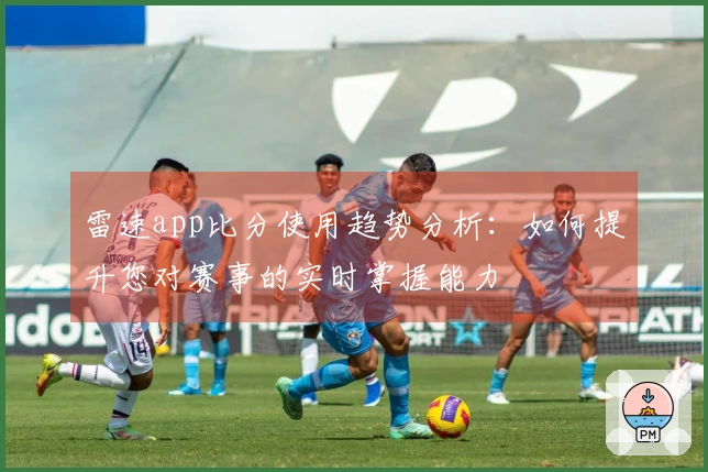 雷速app比分使用趋势分析：如何提升您对赛事的实时掌握能力