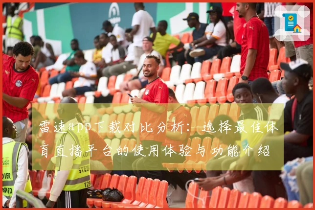 雷速app下载对比分析：选择最佳体育直播平台的使用体验与功能介绍
