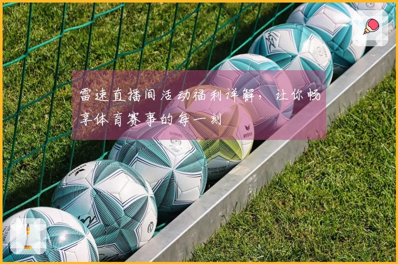 雷速直播间活动福利详解，让你畅享体育赛事的每一刻