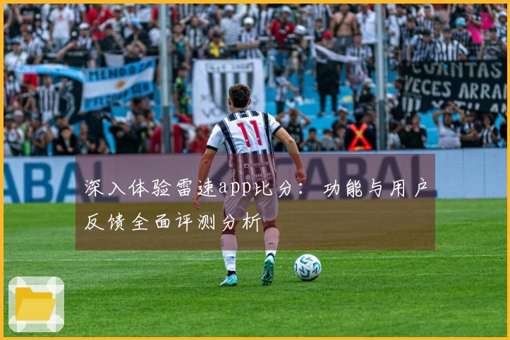深入体验雷速app比分：功能与用户反馈全面评测分析