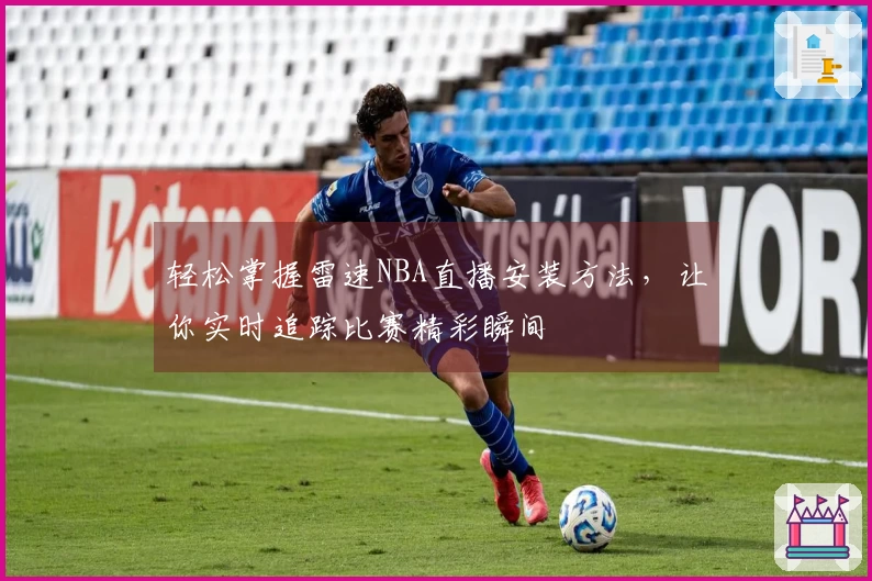 轻松掌握雷速NBA直播安装方法，让你实时追踪比赛精彩瞬间