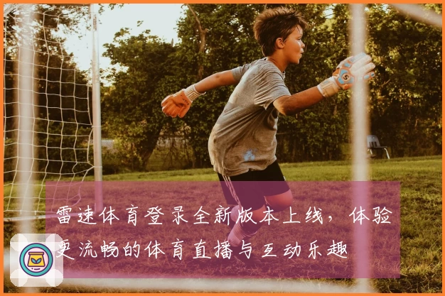雷速体育登录全新版本上线，体验更流畅的体育直播与互动乐趣
