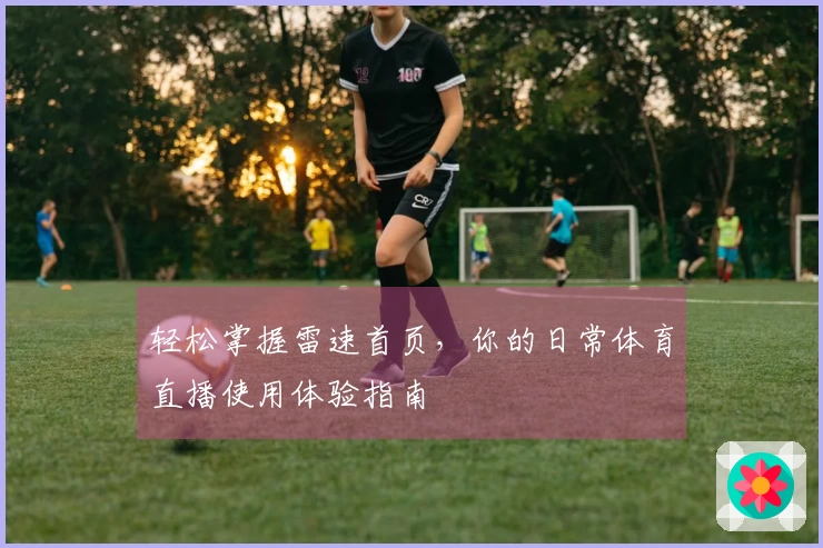 轻松掌握雷速首页，你的日常体育直播使用体验指南