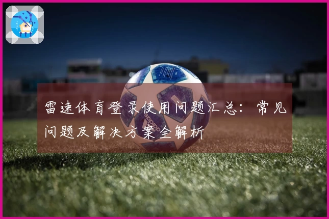 雷速体育登录使用问题汇总：常见问题及解决方案全解析