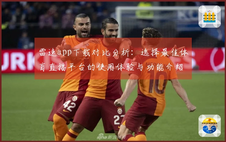雷速app下载对比分析：选择最佳体育直播平台的使用体验与功能介绍