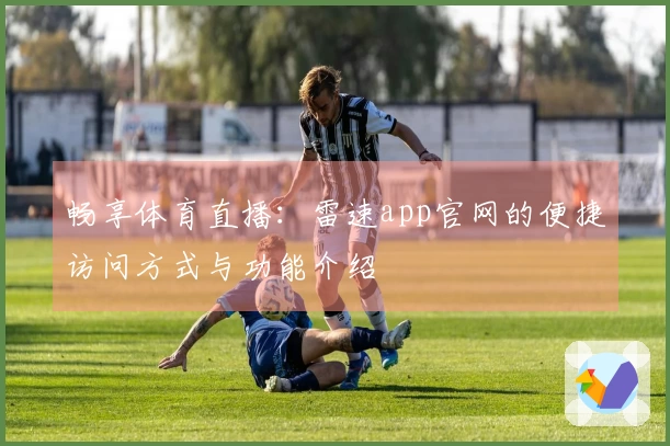 畅享体育直播：雷速app官网的便捷访问方式与功能介绍